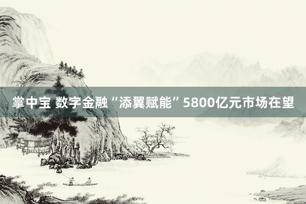掌中宝 数字金融“添翼赋能”5800亿元市场在望