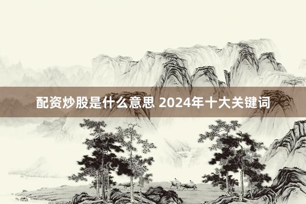 配资炒股是什么意思 2024年十大关键词