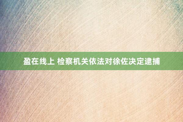盈在线上 检察机关依法对徐佐决定逮捕