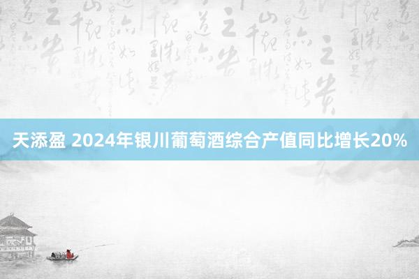 天添盈 2024年银川葡萄酒综合产值同比增长20%