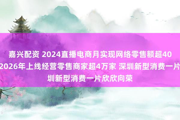嘉兴配资 2024直播电商月实现网络零售额超408亿元 到2026年上线经营零售商家超4万家 深圳新型消费一片欣欣向荣