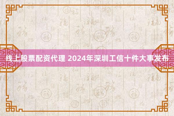 线上股票配资代理 2024年深圳工信十件大事发布