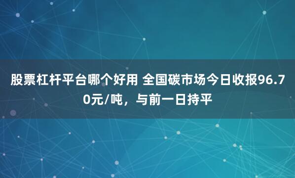 股票杠杆平台哪个好用 全国碳市场今日收报96.70元/吨，与前一日持平