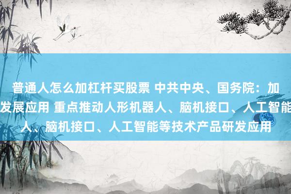 普通人怎么加杠杆买股票 中共中央、国务院：加快养老科技和信息化发展应用 重点推动人形机器人、脑机接口、人工智能等技术产品研发应用