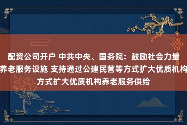 配资公司开户 中共中央、国务院：鼓励社会力量新建或改扩建养老服务设施 支持通过公建民营等方式扩大优质机构养老服务供给