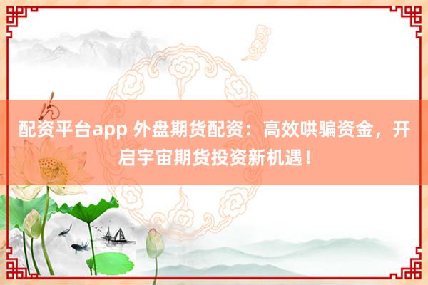 配资平台app 外盘期货配资：高效哄骗资金，开启宇宙期货投资新机遇！