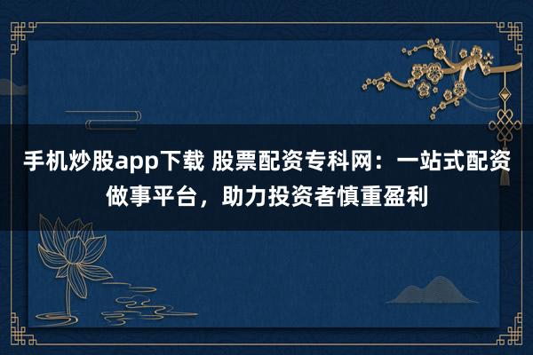 手机炒股app下载 股票配资专科网：一站式配资做事平台，助力投资者慎重盈利