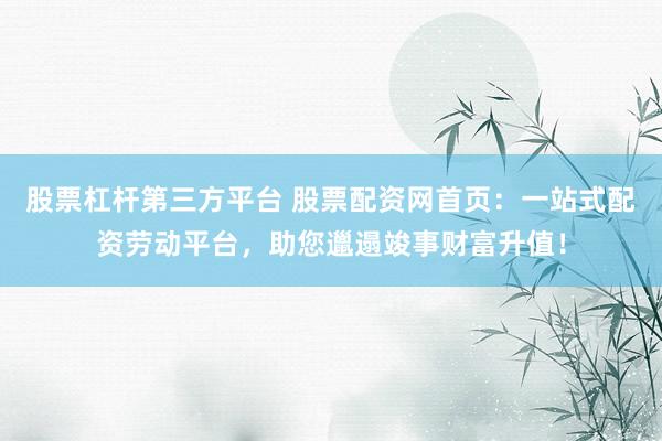股票杠杆第三方平台 股票配资网首页：一站式配资劳动平台，助您邋遢竣事财富升值！