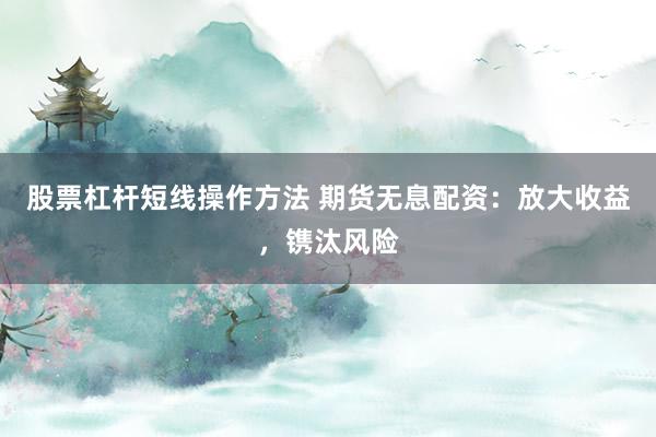 股票杠杆短线操作方法 期货无息配资：放大收益，镌汰风险