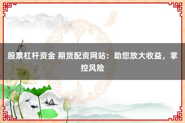 股票杠杆资金 期货配资网站：助您放大收益，掌控风险