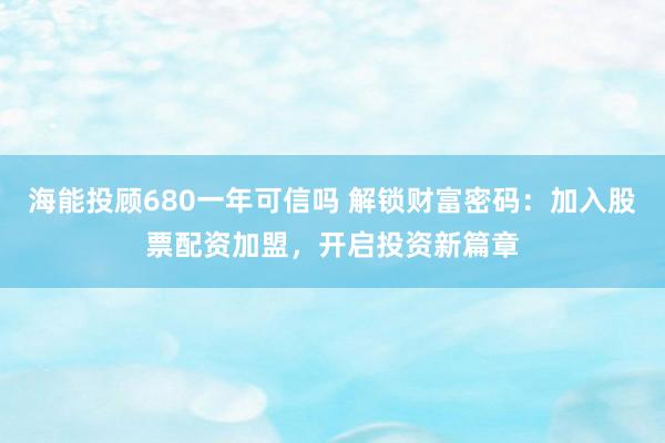 海能投顾680一年可信吗 解锁财富密码：加入股票配资加盟，开启投资新篇章