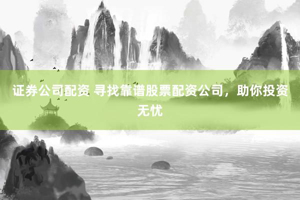 证券公司配资 寻找靠谱股票配资公司，助你投资无忧