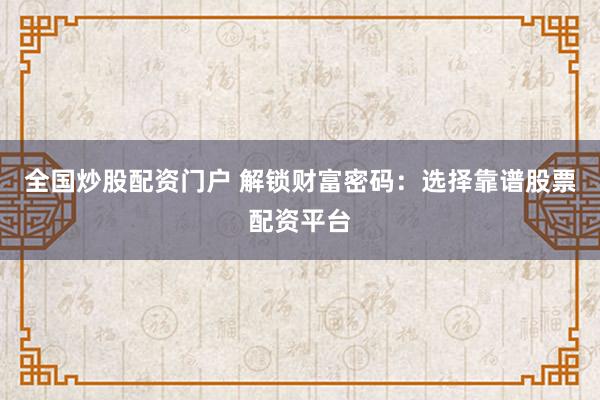 全国炒股配资门户 解锁财富密码：选择靠谱股票配资平台