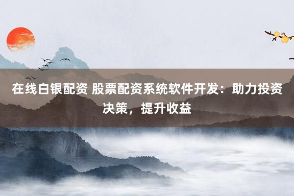在线白银配资 股票配资系统软件开发：助力投资决策，提升收益