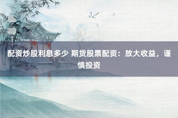 配资炒股利息多少 期货股票配资：放大收益，谨慎投资