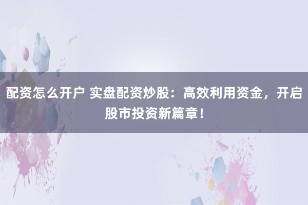 配资怎么开户 实盘配资炒股：高效利用资金，开启股市投资新篇章！