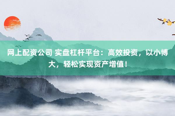 网上配资公司 实盘杠杆平台：高效投资，以小博大，轻松实现资产增值！