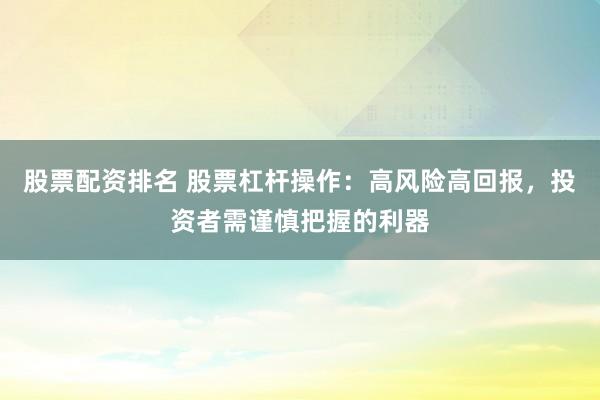 股票配资排名 股票杠杆操作：高风险高回报，投资者需谨慎把握的利器