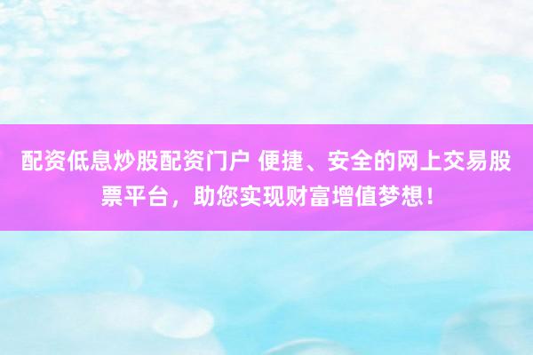 配资低息炒股配资门户 便捷、安全的网上交易股票平台，助您实现财富增值梦想！