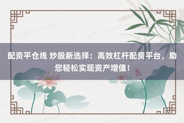 配资平仓线 炒股新选择：高效杠杆配资平台，助您轻松实现资产增值！