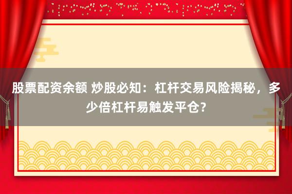 股票配资余额 炒股必知：杠杆交易风险揭秘，多少倍杠杆易触发平仓？