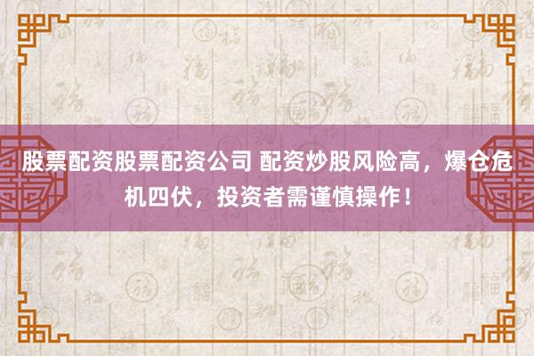股票配资股票配资公司 配资炒股风险高，爆仓危机四伏，投资者需谨慎操作！
