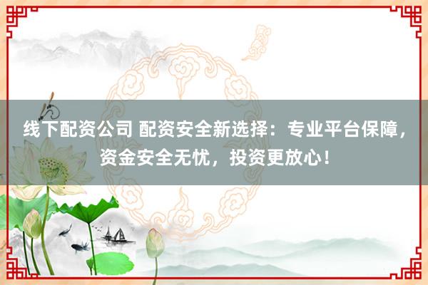 线下配资公司 配资安全新选择：专业平台保障，资金安全无忧，投资更放心！