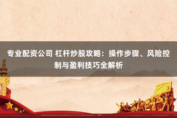 专业配资公司 杠杆炒股攻略：操作步骤、风险控制与盈利技巧全解析