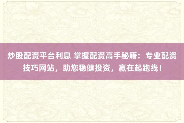 炒股配资平台利息 掌握配资高手秘籍：专业配资技巧网站，助您稳健投资，赢在起跑线！
