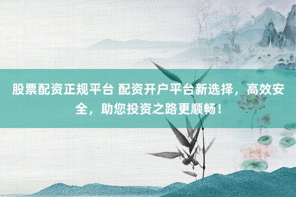 股票配资正规平台 配资开户平台新选择，高效安全，助您投资之路更顺畅！