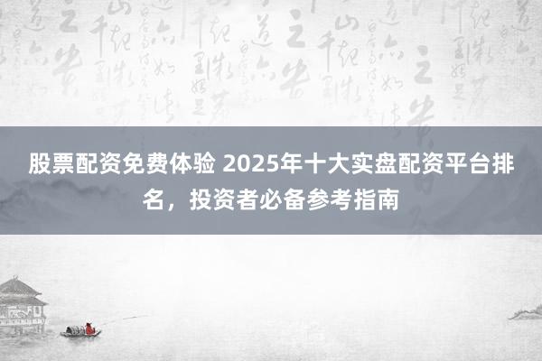 股票配资免费体验 2025年十大实盘配资平台排名，投资者必备参考指南