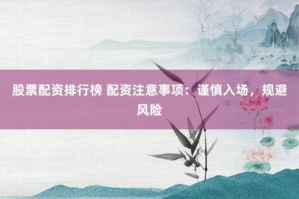 股票配资排行榜 配资注意事项：谨慎入场，规避风险