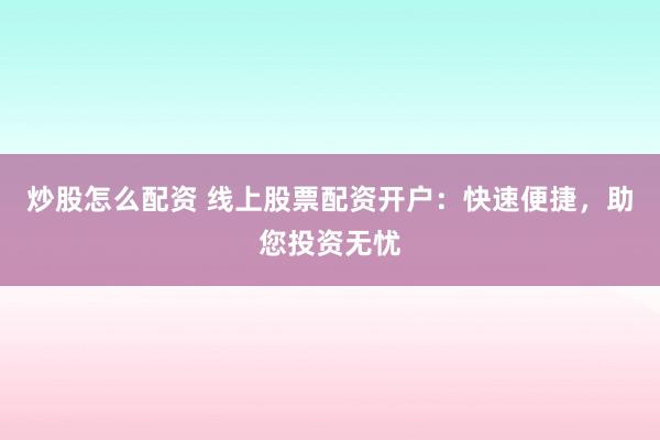 炒股怎么配资 线上股票配资开户：快速便捷，助您投资无忧
