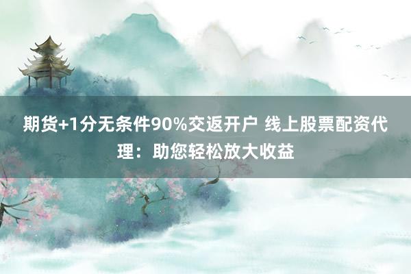 期货+1分无条件90%交返开户 线上股票配资代理：助您轻松放大收益