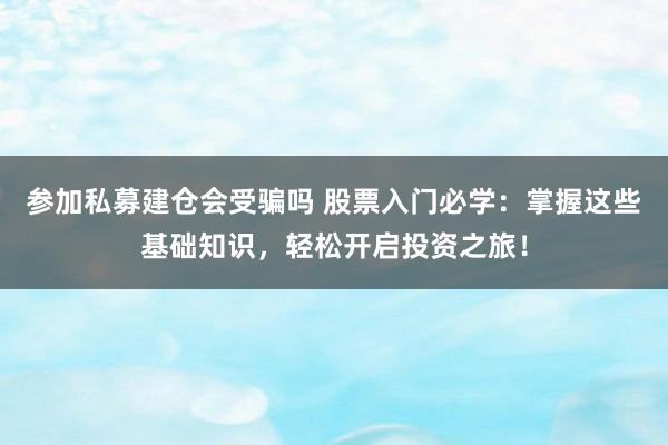 参加私募建仓会受骗吗 股票入门必学：掌握这些基础知识，轻松开启投资之旅！