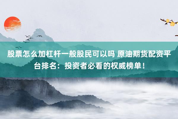 股票怎么加杠杆一般股民可以吗 原油期货配资平台排名：投资者必看的权威榜单！