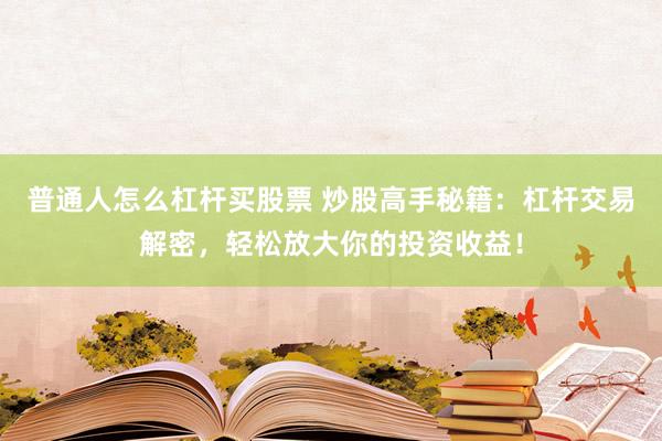 普通人怎么杠杆买股票 炒股高手秘籍：杠杆交易解密，轻松放大你的投资收益！