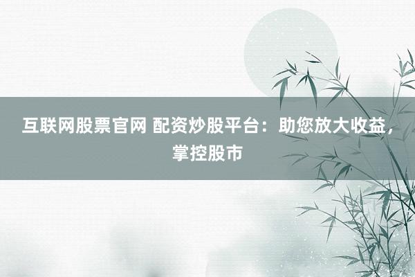 互联网股票官网 配资炒股平台：助您放大收益，掌控股市