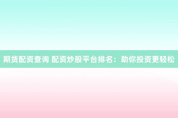 期货配资查询 配资炒股平台排名：助你投资更轻松