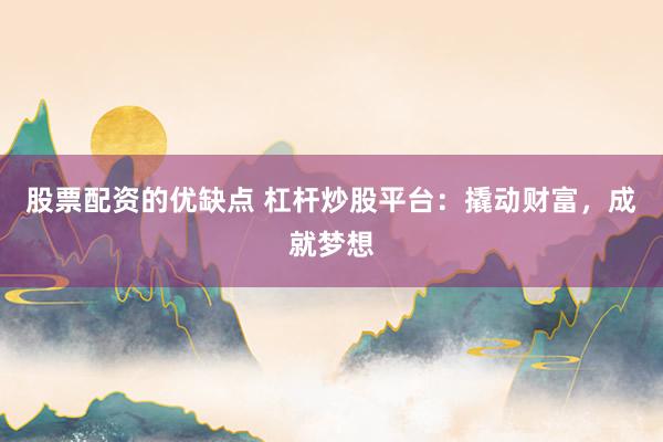 股票配资的优缺点 杠杆炒股平台：撬动财富，成就梦想