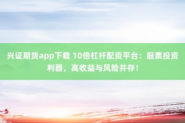 兴证期货app下载 10倍杠杆配资平台：股票投资利器，高收益与风险并存！