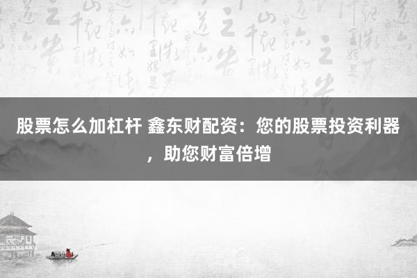 股票怎么加杠杆 鑫东财配资：您的股票投资利器，助您财富倍增