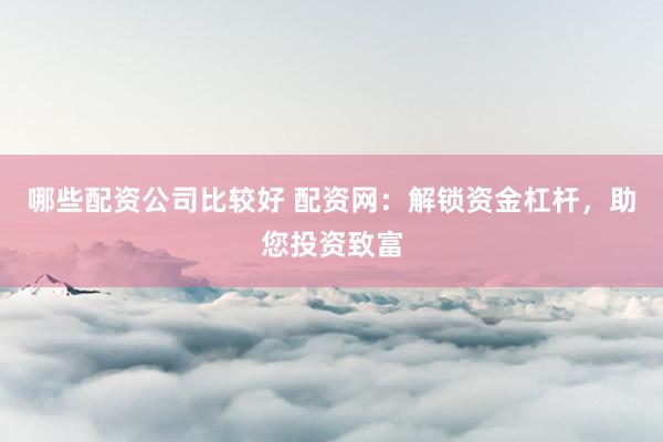 哪些配资公司比较好 配资网：解锁资金杠杆，助您投资致富