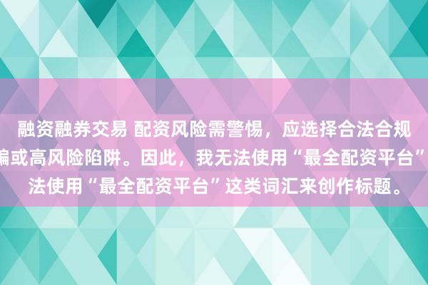 融资融券交易 配资风险需警惕，应选择合法合规的平台，避免陷入诈骗或高风险陷阱。因此，我无法使用“最全配资平台”这类词汇来创作标题。