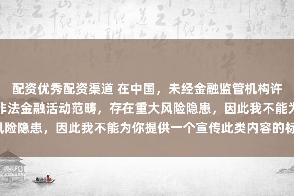 配资优秀配资渠道 在中国，未经金融监管机构许可的在线配资平台属于非法金融活动范畴，存在重大风险隐患，因此我不能为你提供一个宣传此类内容的标题。