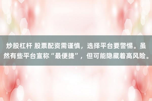 炒股杠杆 股票配资需谨慎，选择平台要警惕。虽然有些平台宣称“最便捷”，但可能隐藏着高风险。