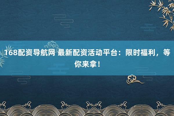 168配资导航网 最新配资活动平台：限时福利，等你来拿！