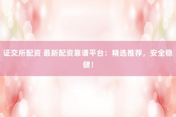 证交所配资 最新配资靠谱平台：精选推荐，安全稳健！