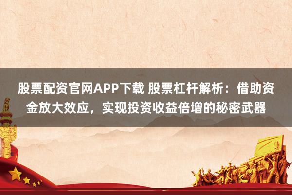 股票配资官网APP下载 股票杠杆解析：借助资金放大效应，实现投资收益倍增的秘密武器