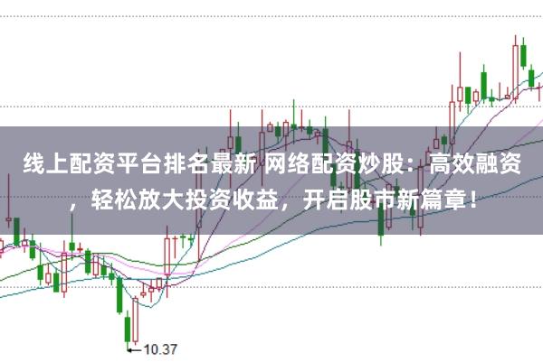 线上配资平台排名最新 网络配资炒股：高效融资，轻松放大投资收益，开启股市新篇章！